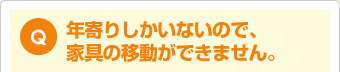 年寄りしかいないので、家具の移動が出来ません