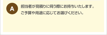 担当者が見積もりに伺う際にお持ちいたします