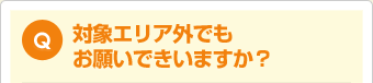 対象エリア外でもお願いできますか？
